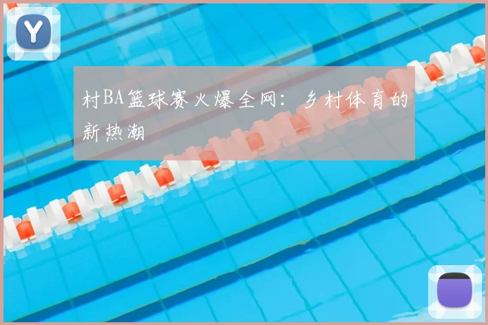 村BA篮球赛火爆全网：乡村体育的新热潮