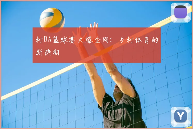 村BA篮球赛火爆全网：乡村体育的新热潮