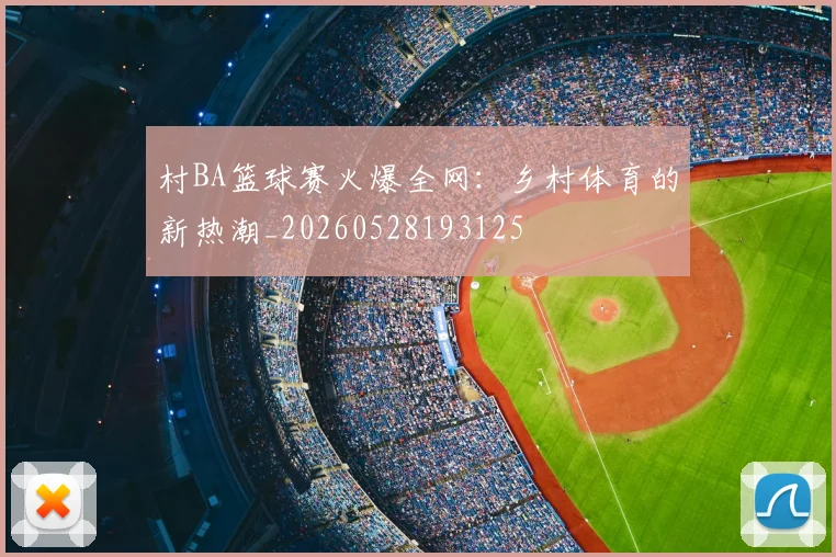 村BA篮球赛火爆全网：乡村体育的新热潮_20260528193125