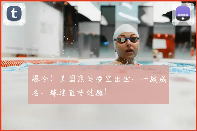爆冷!某国黑马横空出世,一战成名,球迷直呼过瘾!