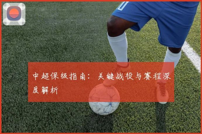 中超保级指南：关键战役与赛程深度解析