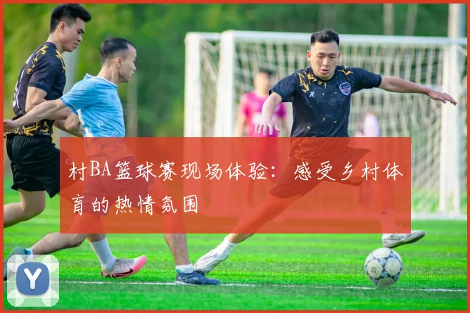 村BA篮球赛现场体验：感受乡村体育的热情氛围