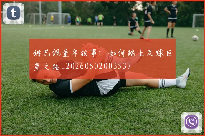 姆巴佩童年故事：如何踏上足球巨星之路_20260602003537