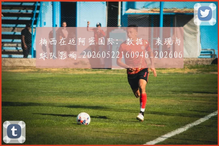 梅西在迈阿密国际:数据、表现与球队影响_20260522160946_20260609221824
