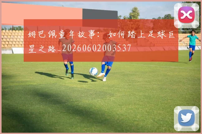 姆巴佩童年故事：如何踏上足球巨星之路_20260602003537