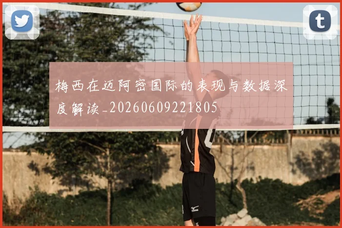 梅西在迈阿密国际的表现与数据深度解读_20260609221805