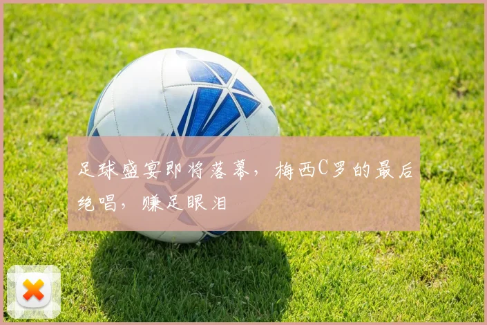 足球盛宴即将落幕,梅西C罗的最后绝唱,赚足眼泪
