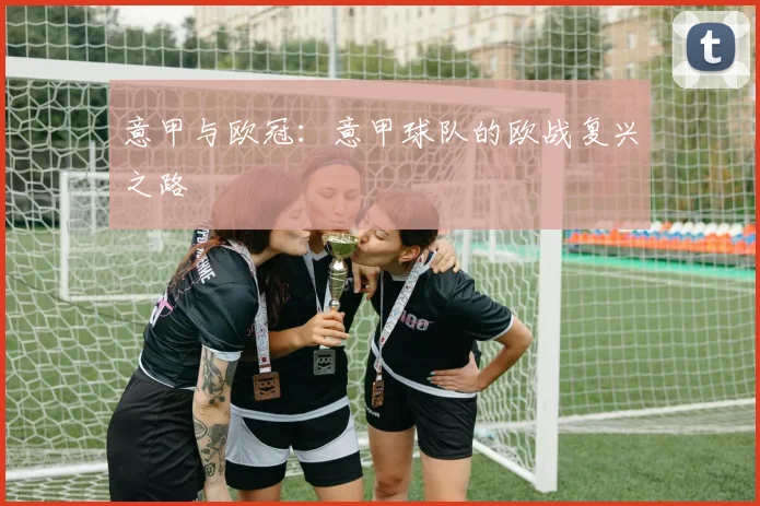 意甲与欧冠:意甲球队的欧战复兴之路
